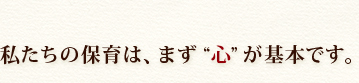 私たちの保育は、まず、心が基本です。